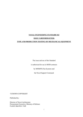 i
NAVAL ENGINEERING STANDARD 362
ISSUE 3 (REFORMATTED)
TYPE AND PRODUCTION TESTING OF MECHANICAL EQUIPMENT
The issue and u...