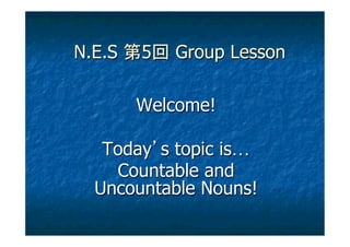 N.E.S   5   Group Lesson

        Welcome!

   Today s topic is…
    Countable and
  Uncountable Nouns!
 