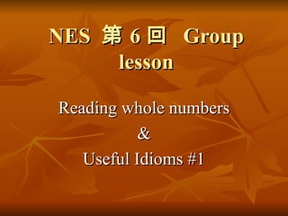 NES  第 6 回  Group lesson Reading whole numbers & Useful Idioms #1 
