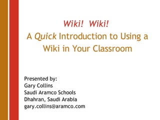 Wiki!  Wiki!   A  Quick  Introduction to Using a Wiki in Your Classroom Presented by: Gary Collins Saudi Aramco Schools Dhahran, Saudi Arabia [email_address] 