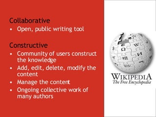 Collaborative Open, public writing tool Constructive Community of users construct the knowledge Add, edit, delete, modify the content Manage the content Ongoing collective work of many authors 