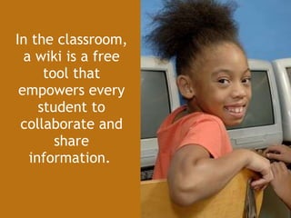 In the classroom, a wiki is a free tool that empowers every student to collaborate and share information.   