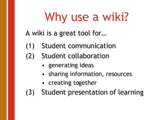 Why use a wiki? A wiki is a great tool for… (1) Student communication (2) Student collaboration generating ideas sharing information, resources creating together (3) Student presentation of learning 