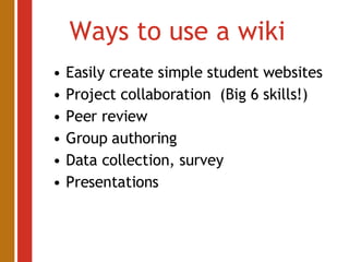 Ways to use a wiki Easily create simple student websites Project collaboration  (Big 6 skills!) Peer review Group authoring Data collection, survey Presentations 