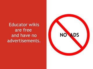 Educator wikis are free  and have no advertisements. NO  ADS 