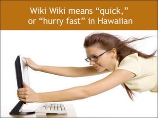 Wiki Wiki means “quick,”  or “hurry fast” in Hawaiian 