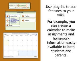 Use plug-ins to add features to your wiki. For example, you can create a calendar to make assignments and homework information easily available to both students and parents. 