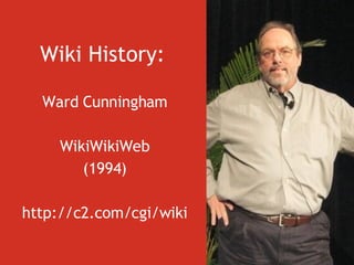 Wiki History:   Ward Cunningham WikiWikiWeb (1994) http://c2.com/cgi/wiki 