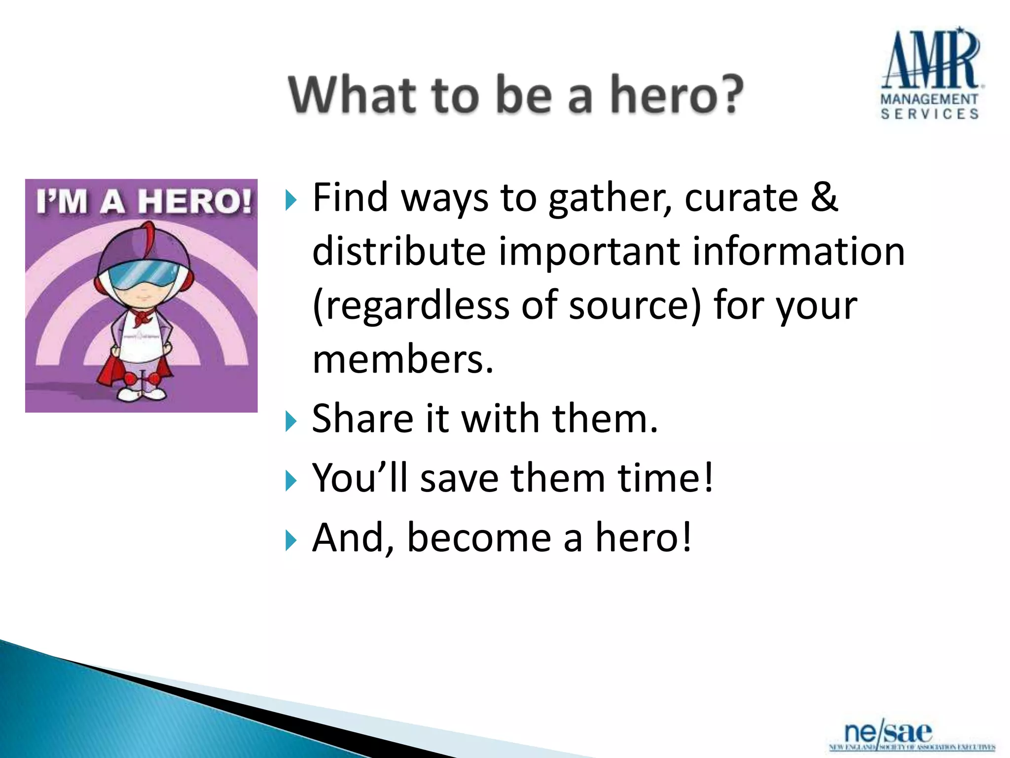  Find ways to gather, curate &
  distribute important information
  (regardless of source) for your
  members.
 Share it with them.
 You’ll save them time!
 And, become a hero!
 