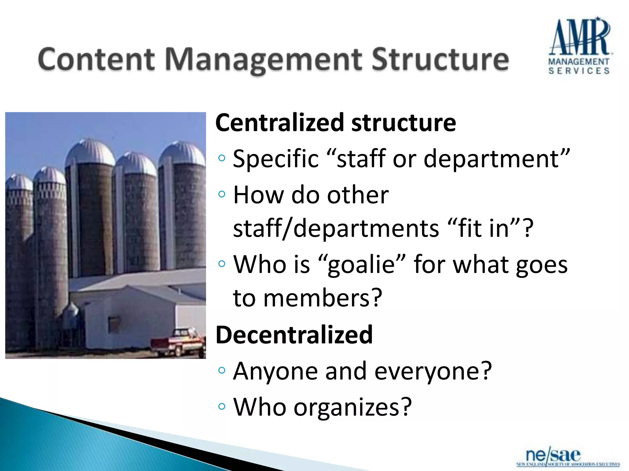  Centralized structure
  ◦ Specific “staff or department”
  ◦ How do other
    staff/departments “fit in”?
  ◦ Who is “goalie” for what goes
    to members?
 Decentralized
  ◦ Anyone and everyone?
  ◦ Who organizes?
 
