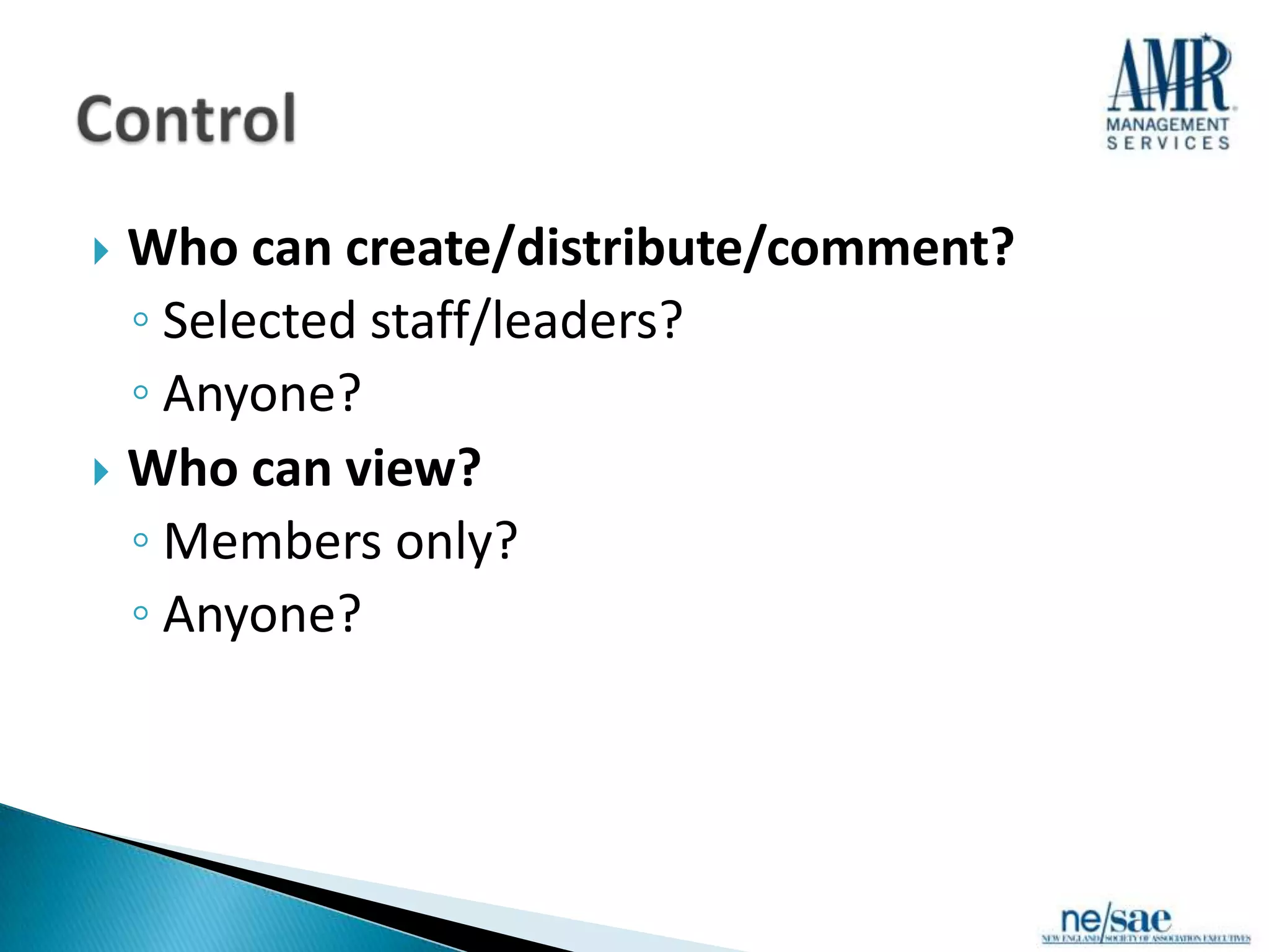  Who can create/distribute/comment?
  ◦ Selected staff/leaders?
  ◦ Anyone?
 Who can view?
  ◦ Members only?
  ◦ Anyone?
 