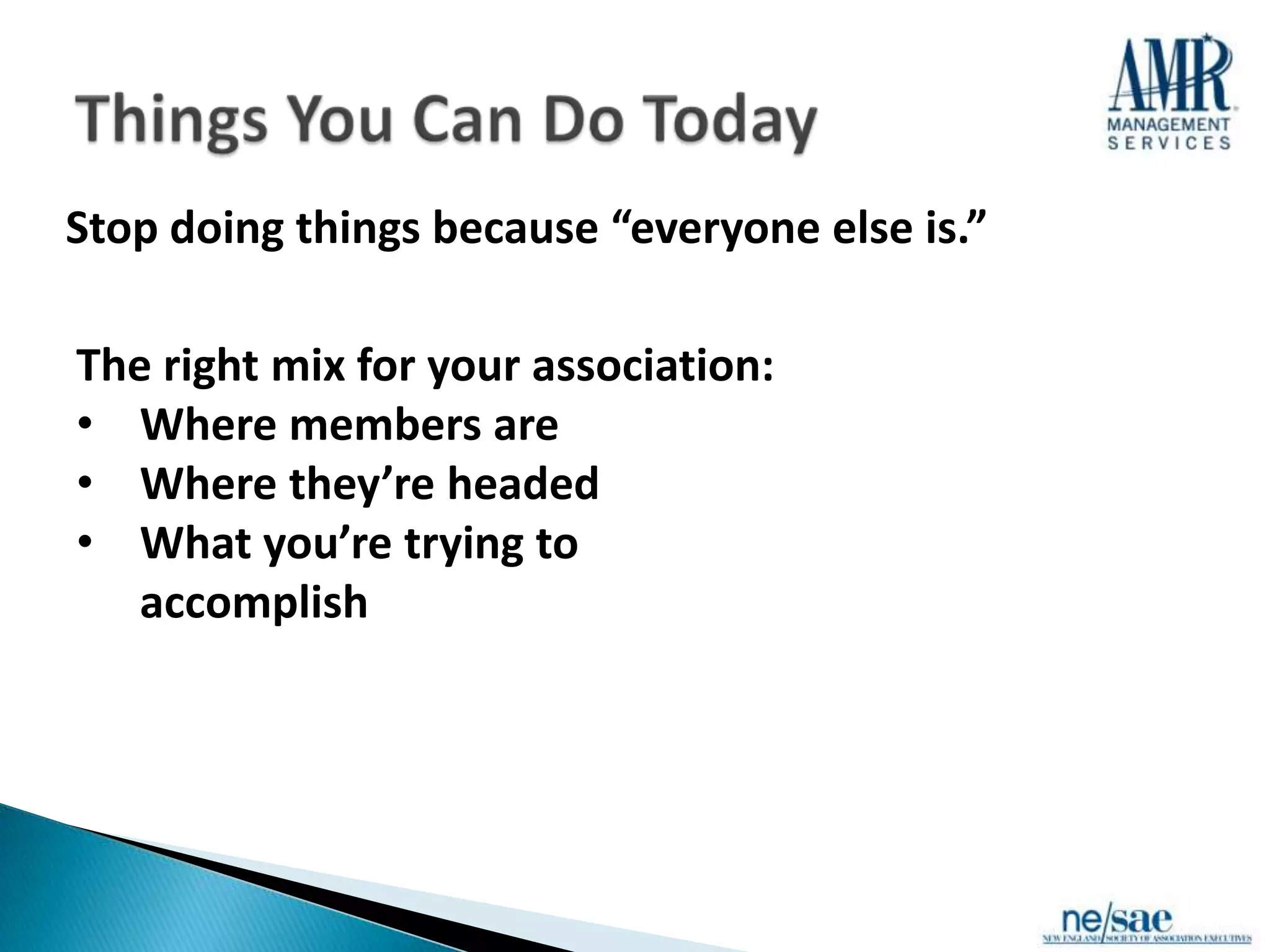 Stop doing things because “everyone else is.”

The right mix for your association:
• Where members are
• Where they’re headed
• What you’re trying to
   accomplish
 