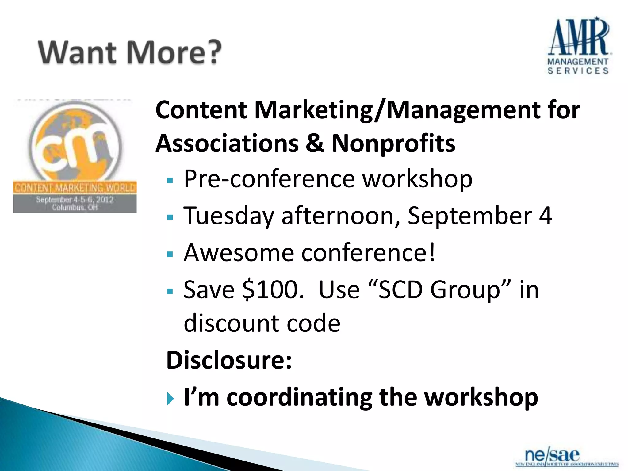 Content Marketing/Management for
Associations & Nonprofits
  Pre-conference workshop
  Tuesday afternoon, September 4
  Awesome conference!
  Save $100. Use “SCD Group” in
   discount code
 Disclosure:
  I’m coordinating the workshop
 