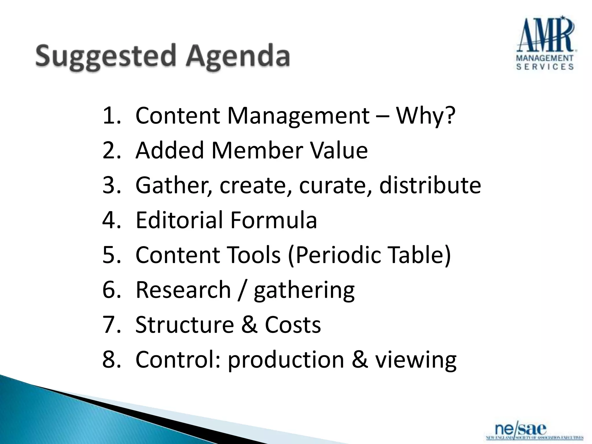1.   Content Management – Why?
2.   Added Member Value
3.   Gather, create, curate, distribute
4.   Editorial Formula
5.   Content Tools (Periodic Table)
6.   Research / gathering
7.   Structure & Costs
8.   Control: production & viewing
 