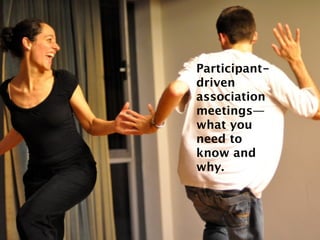 Participant-
driven
association
meetings—
what you
need to
know and
why.
 