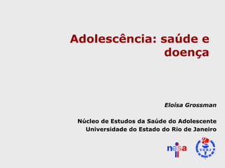 Adolescência: saúde e doença Eloísa Grossman Núcleo de Estudos da Saúde do Adolescente Universidade do Estado do Rio de Janeiro 