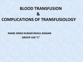 BLOOD TRANSFUSION
&
COMPLICATIONS OF TRANSFUSIOLOGY
NAME-SINGH KUMAR RAHUL RANJAN
GROUP-318 “C”
 