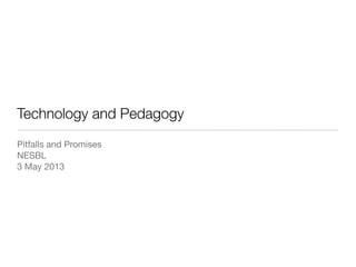 Technology and Pedagogy
Pitfalls and Promises
NESBL
3 May 2013
 