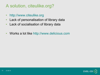 A solution, citeulike.org? http://www.citeulike.org Lack of personalisation of library data Lack of socialisation of library data Works a lot like  http://www.delicious.com   21.05.10 