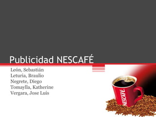 Publicidad NESCAFÉ
León, Sebastián
Leturia, Braulio
Negrete, Diego
Tomaylla, Katherine
Vergara, Jose Luis
 