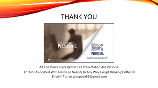 THANK YOU
All The Views Expressed In This Presentation Are Personal.
I’m Not Associated With Nestle or Nescafe In Any Way Except Drinking Coffee 
Email – Tushar.ghorpade86@gmail.com
 