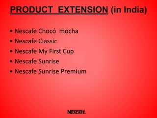PRODUCT EXTENSION (in India)
• Nescafe Chocó mocha
• Nescafe Classic
• Nescafe My First Cup
• Nescafe Sunrise
• Nescafe Sunrise Premium
 