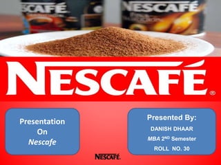 Presentation
On
Nescafe
Presented By:
DANISH DHAAR
MBA 2ND Semester
ROLL NO. 30
 