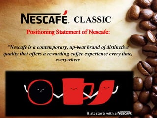 CLASSIC
“Nescafe is a contemporary, up-beat brand of distinctive
quality that offers a rewarding coffee experience every time,
everywhere
 
