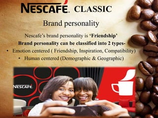 CLASSIC
Brand personality
Nescafe’s brand personality is ‘Friendship’
Brand personality can be classified into 2 types-
• Emotion centered ( Friendship, Inspiration, Compatibility)
• Human centered (Demographic & Geographic)
 