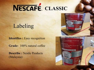 Labeling
Identifies : Easy recognition
Grade: 100% natural coffee
Describe : Nestle Products
(Malaysia)
CLASSIC
 