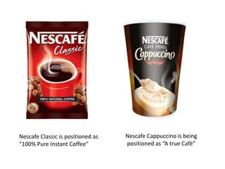 Nescafe Classic is positioned as
“100% Pure Instant Coffee”
Nescafe Cappuccino is being
positioned as “A true Café”
 