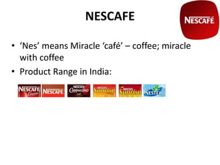 NESCAFE
• ‘Nes’ means Miracle ‘café’ – coffee; miracle
with coffee
• Product Range in India:
 