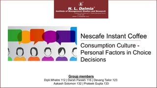Group members
Dipti Mhatre 112 | Darsh Parekh 116 | Devang Tailor 123
Aakash Solomon 132 | Prateek Gupta 133
Consumption Culture -
Personal Factors in Choice
Decisions
Nescafe Instant Coffee
 