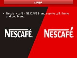 Logo
• Nestle ’+ café = NESCAFÉ Brand easy to call, firmly,
and pop brand.
 