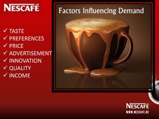  TASTE
 PREFERENCES
 PRICE
 ADVERTISEMENT
 INNOVATION
 QUALITY
 INCOME
Factors Influencing Demand
 