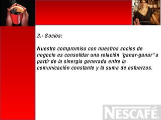   3.- Socios: Nuestro compromiso con nuestros socios de negocio es consolidar una relación "ganar-ganar" a partir de la sinergia generada entre la comunicación constante y la suma de esfuerzos.   