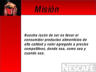 Misión Nuestra razón de ser es llevar al consumidor productos alimenticios de alta calidad y valor agregado a precios competitivos, donde sea, como sea y cuando sea. 