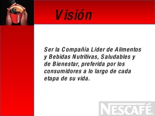 Visión  Ser la Compañía Líder de Alimentos y Bebidas Nutritivas, Saludables y de Bienestar, preferida por los consumidores a lo largo de cada etapa de su vida.  