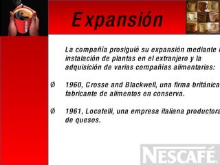 Expansión La compañía prosiguió su expansión mediante la instalación de plantas en el extranjero y la adquisición de varias compañías alimentarias:  1960, Crosse and Blackwell, una firma británica fabricante de alimentos en conserva.   1961, Locatelli, una empresa italiana productora de quesos. 