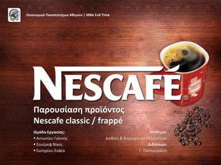 Παρουςίαςθ προϊόντοσ
Nescafe classic / frappé
Ομάδα Εργαςίασ:                             Μάκθμα:
 Αντωνίου Γιάννθσ   Διεκνζσ & Βιομθχανικό Μάρκετινγκ
 ΢ουζρεφ Νίκοσ                            Διδάςκων:
 ΢ωτθρίου ΢οφία                      Γ. Πανθγυράκθσ
 