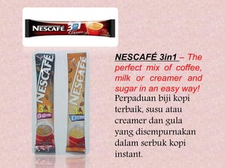 NESCAFÉ 3in1 – The
perfect mix of coffee,
milk or creamer and
sugar in an easy way!
Perpaduan biji kopi
terbaik, susu atau
creamer dan gula
yang disempurnakan
dalam serbuk kopi
instant.
 