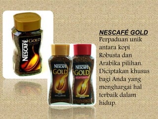 NESCAFÉ GOLD
Perpaduan unik
antara kopi
Robusta dan
Arabika pilihan.
Diciptakan khusus
bagi Anda yang
menghargai hal
terbaik dalam
hidup.
 