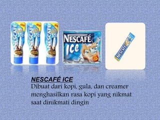 NESCAFÉ ICE
Dibuat dari kopi, gula, dan creamer
menghasilkan rasa kopi yang nikmat
saat dinikmati dingin
 