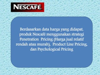 Berdasarkan data harga yang didapat,
produk Nescafé menggunakan strategi
Penetration Pricing (Harga jual relatif
rendah atau murah), Product Line Pricing,
dan Psychological Pricing
 