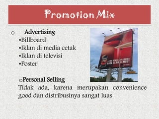 o Advertising
•Billboard
•Iklan di media cetak
•Iklan di televisi
•Poster
oPersonal Selling
Tidak ada, karena merupakan convenience
good dan distribusinya sangat luas
Promotion Mix
 