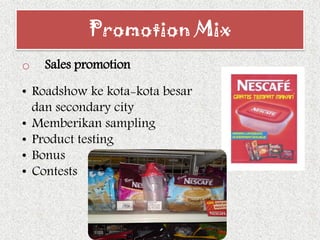 o Sales promotion
• Roadshow ke kota-kota besar
dan secondary city
• Memberikan sampling
• Product testing
• Bonus
• Contests
Promotion Mix
 
