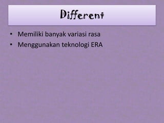 • Memiliki banyak variasi rasa
• Menggunakan teknologi ERA
Different
 