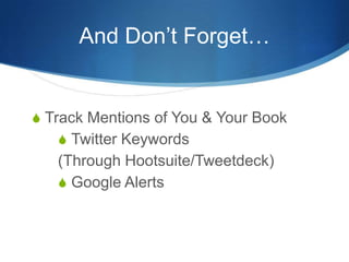 And Don’t Forget…


S Track Mentions of You & Your Book
   S Twitter Keywords
   (Through Hootsuite/Tweetdeck)
   S Google Alerts
 