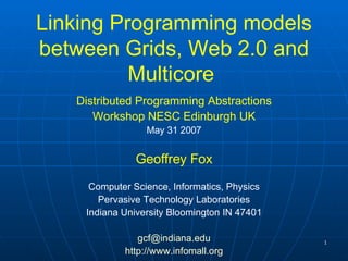 Linking Programming models between Grids, Web 2.0 and Multicore   Distributed Programming Abstractions Workshop NESC Edinburgh UK May 31 2007 Geoffrey Fox Computer Science, Informatics, Physics Pervasive Technology Laboratories Indiana University Bloomington IN 47401 [email_address] http:// www.infomall.org 