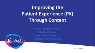 Improving the
Patient Experience (PX)
Through Content
Ahava Leibtag, President
Aha Media Group
New England Society for
Healthcare Communications
June 1 2016
 